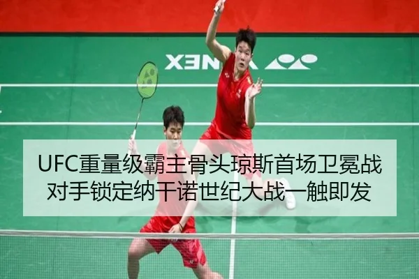 UFC重量级霸主骨头琼斯首场卫冕战对手锁定纳干诺世纪大战一触即发