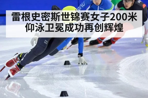 雷根史密斯世锦赛女子200米仰泳卫冕成功再创辉煌
