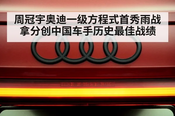 周冠宇奥迪一级方程式首秀雨战拿分创中国车手历史最佳战绩