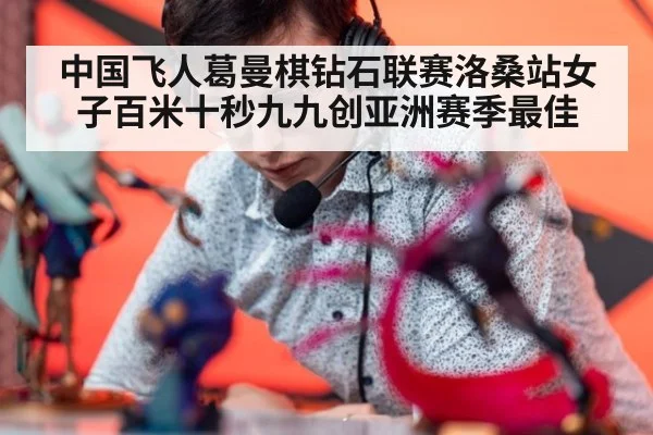 中国飞人葛曼棋钻石联赛洛桑站女子百米十秒九九创亚洲赛季最佳