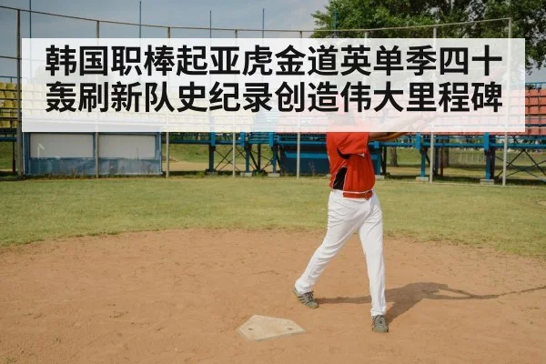 韩国职棒起亚虎金道英单季四十轰刷新队史纪录创造伟大里程碑