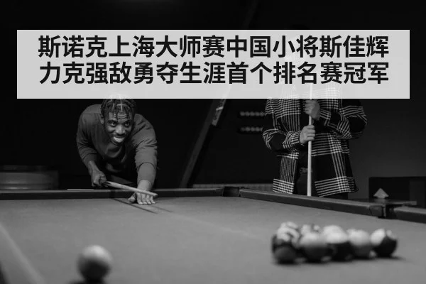 斯诺克上海大师赛中国小将斯佳辉力克强敌勇夺生涯首个排名赛冠军