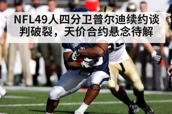 NFL49人四分卫普尔迪续约谈判破裂，天价合约悬念待解