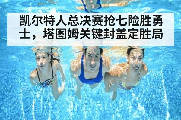 凯尔特人总决赛抢七险胜勇士，塔图姆关键封盖定胜局
