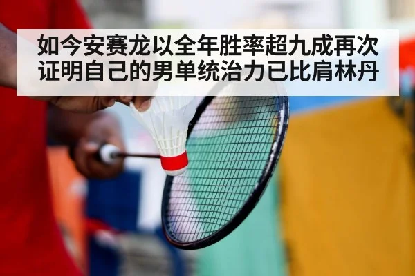 如今安赛龙以全年胜率超九成再次证明自己的男单统治力已比肩林丹