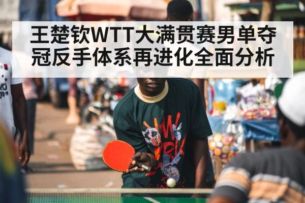 王楚钦WTT大满贯赛男单夺冠反手体系再进化全面分析