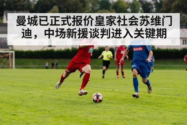 曼城已正式报价皇家社会苏维门迪,中场新援谈判进入关键期