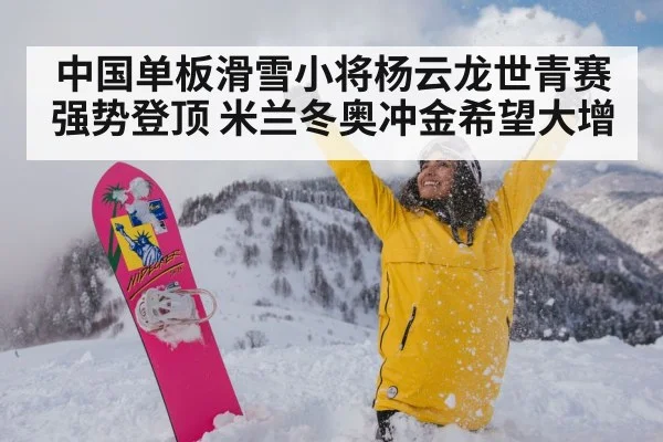 中国单板滑雪小将杨云龙世青赛强势登顶 米兰冬奥冲金希望大增