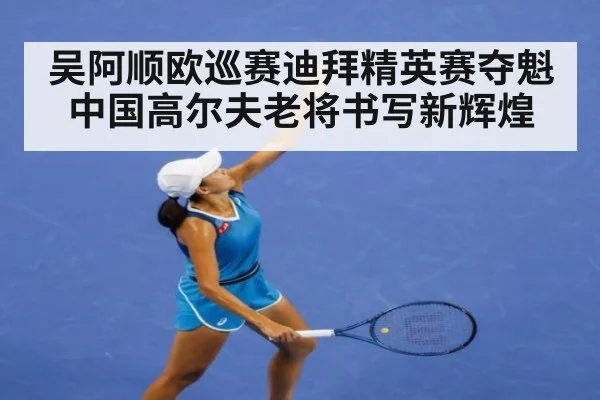 吴阿顺欧巡赛迪拜精英赛夺魁 中国高尔夫老将书写新辉煌